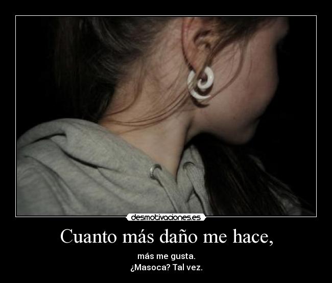 Cuanto más daño me hace, - más me gusta.
¿Masoca? Tal vez.