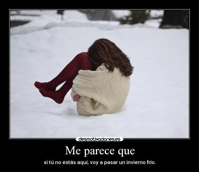 Me parece que - si tú no estás aquí, voy a pasar un invierno frío.