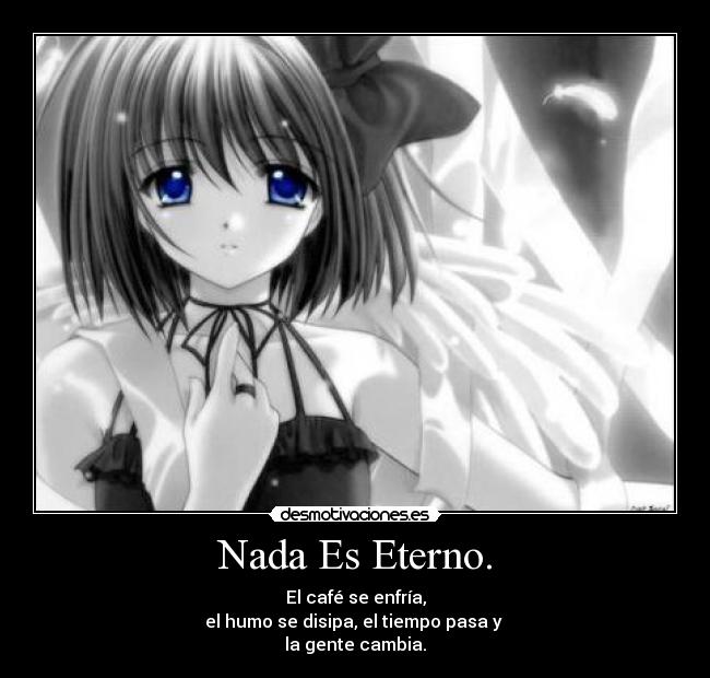 Nada Es Eterno. - El café se enfría,
el humo se disipa, el tiempo pasa y 
la gente cambia.