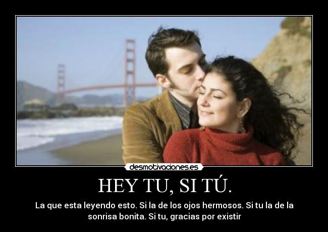 HEY TU, SI TÚ. - La que esta leyendo esto. Si la de los ojos hermosos. Si tu la de la
sonrisa bonita. Si tu, gracias por existir