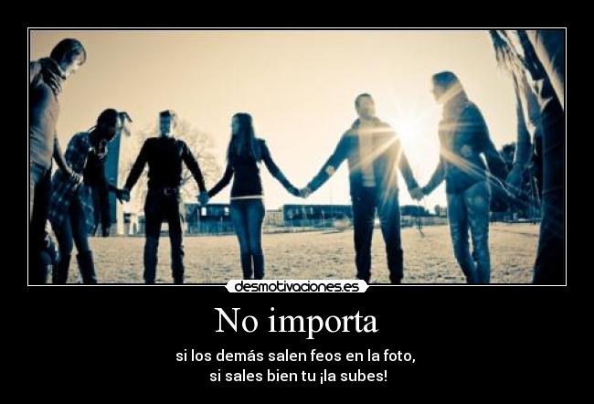 No importa - si los demás salen feos en la foto, 
si sales bien tu ¡la subes!