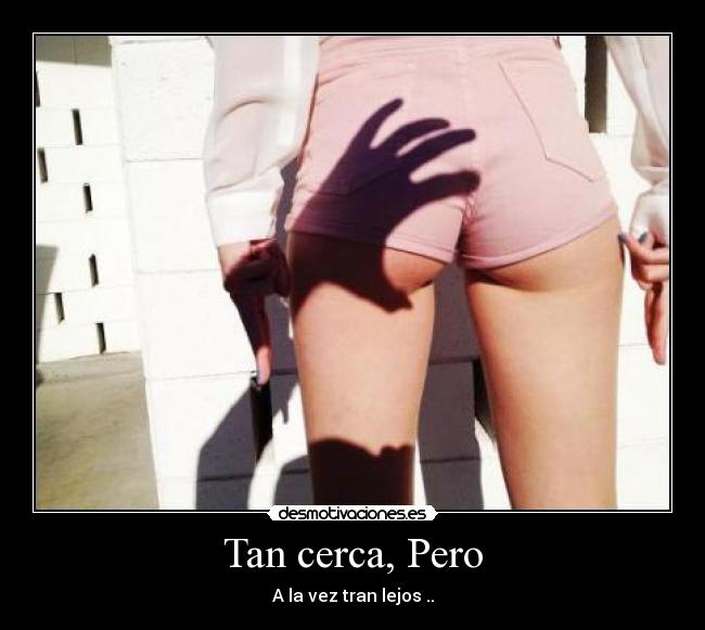 Tan cerca, Pero - A la vez tran lejos ..