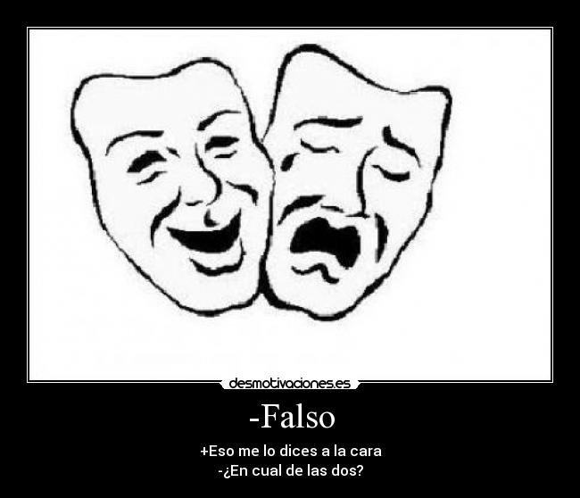 -Falso - +Eso me lo dices a la cara
-¿En cual de las dos?