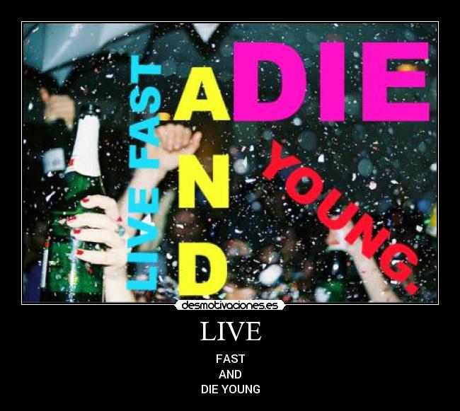 LIVE - FAST
AND
DIE YOUNG