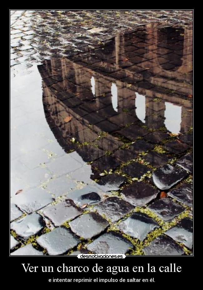 Ver un charco de agua en la calle - e intentar reprimir el impulso de saltar en él.