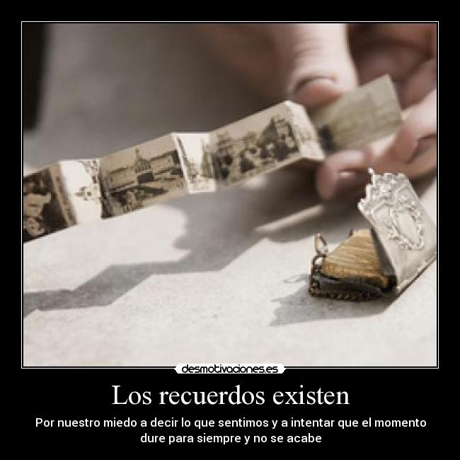 Los recuerdos existen - Por nuestro miedo a decir lo que sentimos y a intentar que el momento
dure para siempre y no se acabe