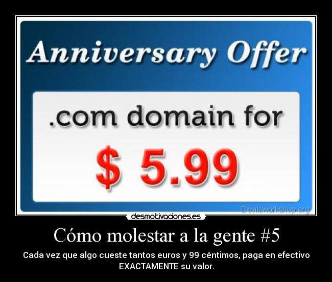 Cómo molestar a la gente #5 - Cada vez que algo cueste tantos euros y 99 céntimos, paga en efectivo
EXACTAMENTE su valor.