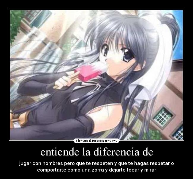 entiende la diferencia de - jugar con hombres pero que te respeten y que te hagas respetar o
comportarte como una zorra y dejarte tocar y mirar