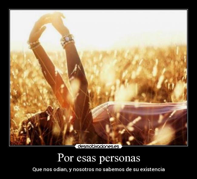 Por esas personas - Que nos odian, y nosotros no sabemos de su existencia