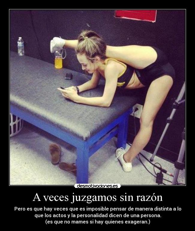 A veces juzgamos sin razón - Pero es que hay veces que es imposible pensar de manera distinta a lo
que los actos y la personalidad dicen de una persona.
(es que no mames si hay quienes exageran.)