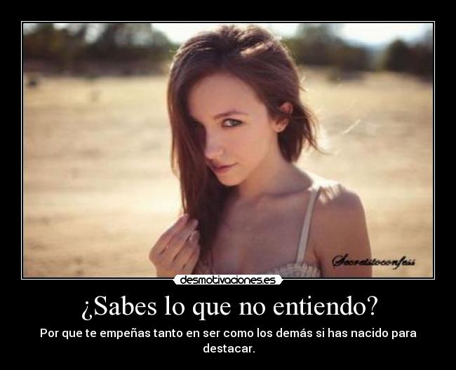 ¿Sabes lo que no entiendo? - Por que te empeñas tanto en ser como los demás si has nacido para destacar.