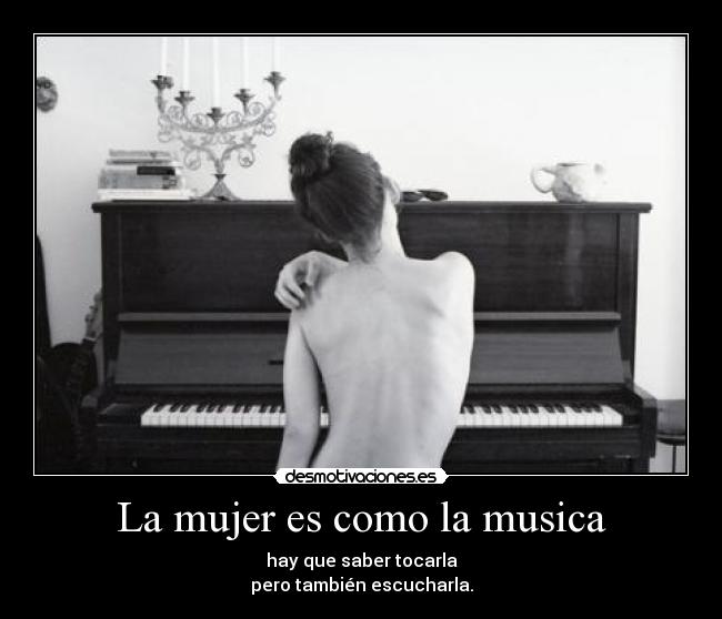 La mujer es como la musica - hay que saber tocarla
pero también escucharla.