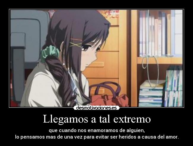 Llegamos a tal extremo - que cuando nos enamoramos de alguien,
lo pensamos mas de una vez para evitar ser heridos a causa del amor.