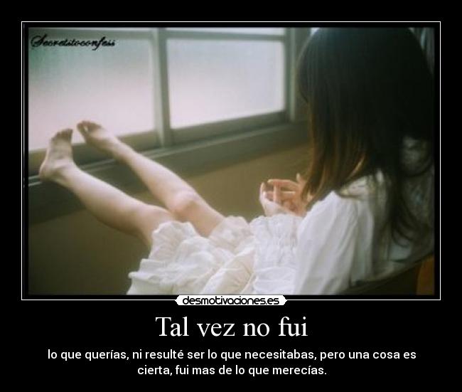 Tal vez no fui - lo que querías, ni resulté ser lo que necesitabas, pero una cosa es
cierta, fui mas de lo que merecías.