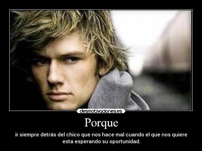 Porque - ir siempre detrás del chico que nos hace mal cuando el que nos quiere
esta esperando su oportunidad.