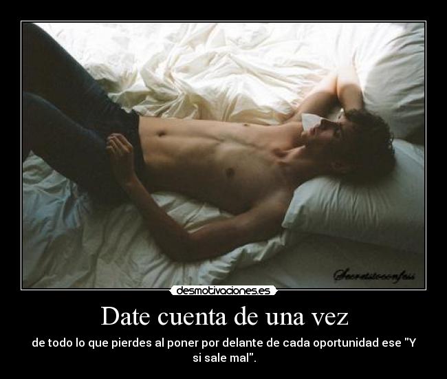 Date cuenta de una vez - de todo lo que pierdes al poner por delante de cada oportunidad ese Y si sale mal.