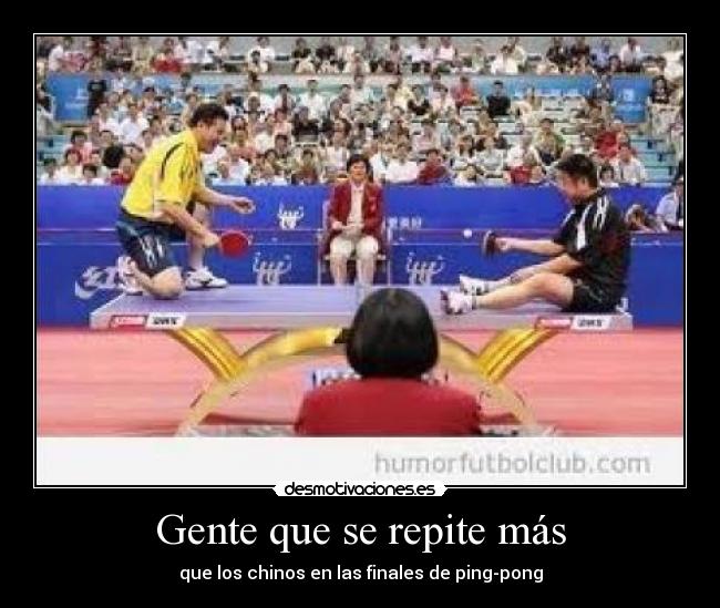 Gente que se repite más - que los chinos en las finales de ping-pong