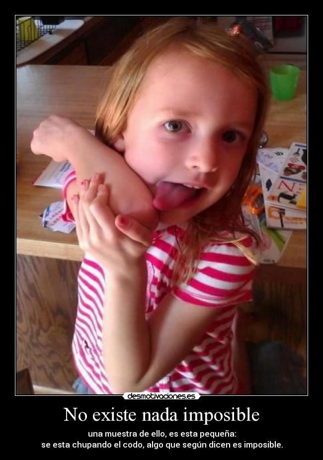 No existe nada imposible - una muestra de ello, es esta pequeña:
se esta chupando el codo, algo que según dicen es imposible.