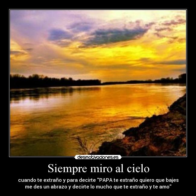 Siempre miro al cielo - cuando te extraño y para decirte PAPA te extraño quiero que bajes
me des un abrazo y decirte lo mucho que te extraño y te amo