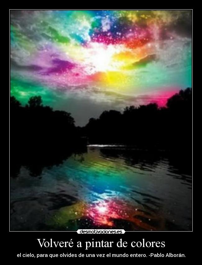 Volveré a pintar de colores - el cielo, para que olvides de una vez el mundo entero. -Pablo Alborán.