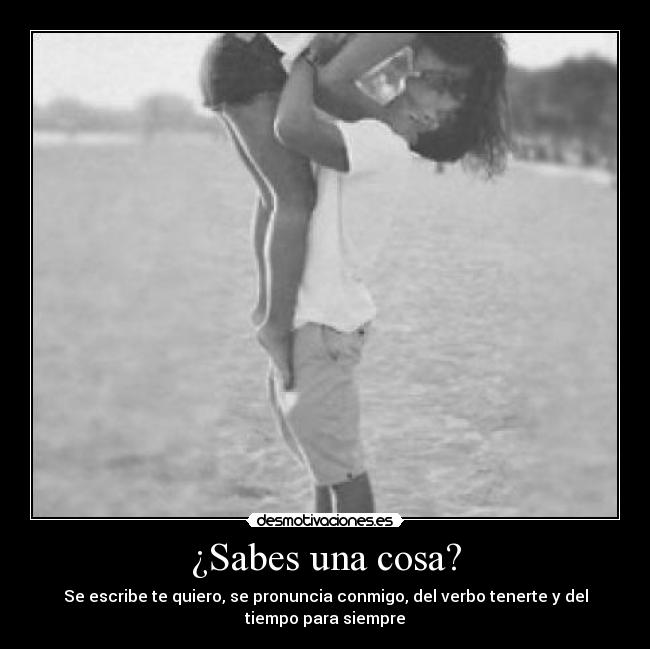 ¿Sabes una cosa? - Se escribe te quiero, se pronuncia conmigo, del verbo tenerte y del
tiempo para siempre