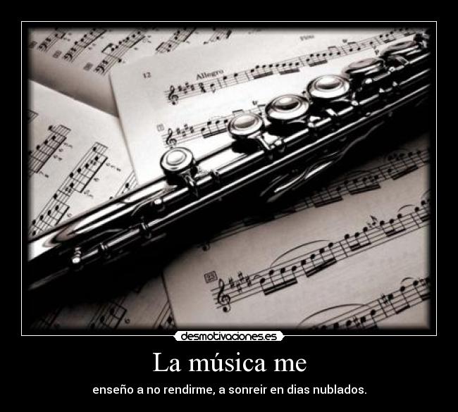La música me - enseño a no rendirme, a sonreir en dias nublados.