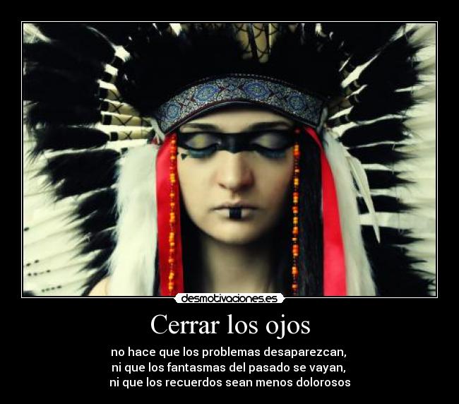 Cerrar los ojos - no hace que los problemas desaparezcan,
ni que los fantasmas del pasado se vayan,
ni que los recuerdos sean menos dolorosos