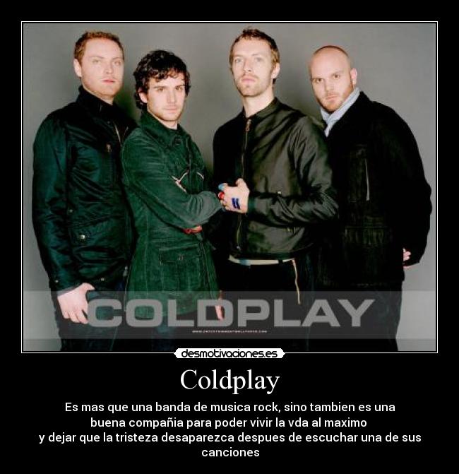 Coldplay - Es mas que una banda de musica rock, sino tambien es una
buena compañia para poder vivir la vda al maximo
y dejar que la tristeza desaparezca despues de escuchar una de sus canciones
