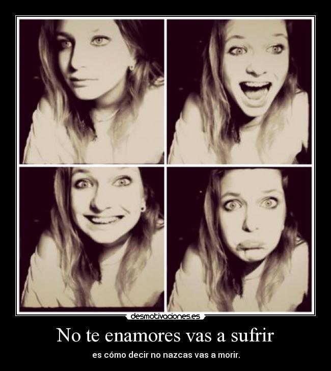 No te enamores vas a sufrir - es cómo decir no nazcas vas a morir.