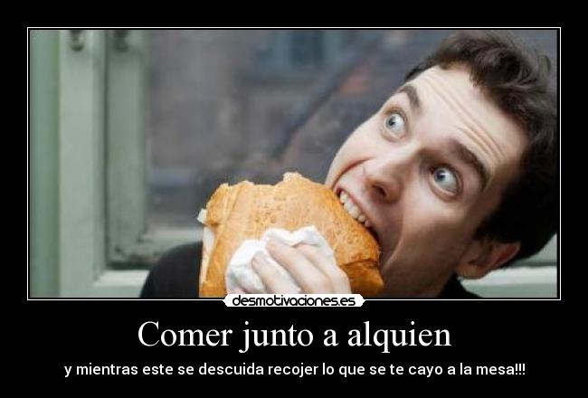 Comer junto a alquien - y mientras este se descuida recojer lo que se te cayo a la mesa!!!