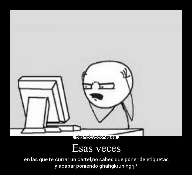 Esas veces - en las que te currar un cartel,no sabes que poner de etiquetas
y acabar poniendo ghahgkruhihgrj *