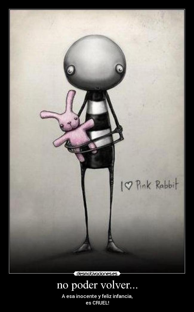 no poder volver... - A esa inocente y feliz infancia,
es CRUEL!