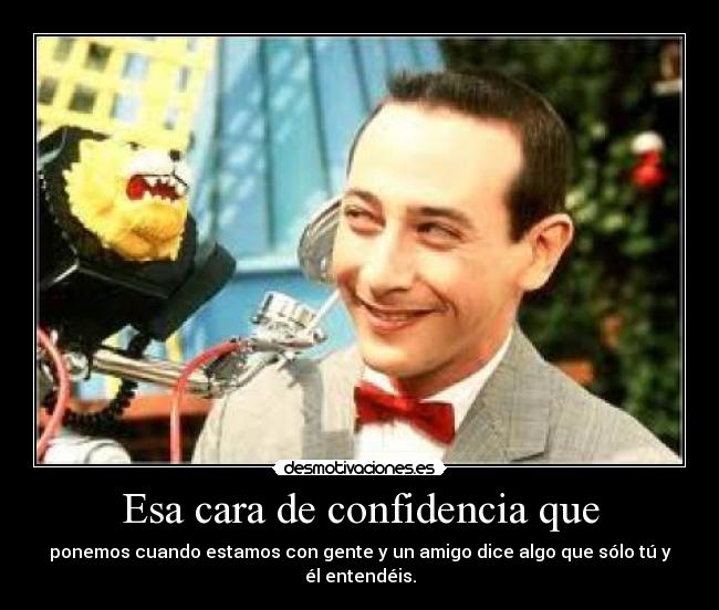 Esa cara de confidencia que - ponemos cuando estamos con gente y un amigo dice algo que sólo tú y él entendéis.
