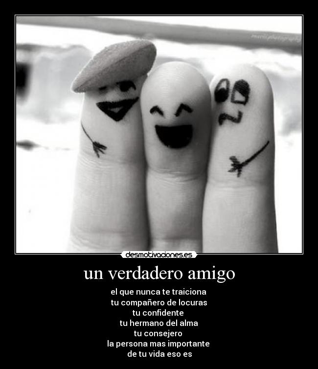 un verdadero amigo - el que nunca te traiciona
tu compañero de locuras
tu confidente
tu hermano del alma
tu consejero
la persona mas importante
de tu vida eso es