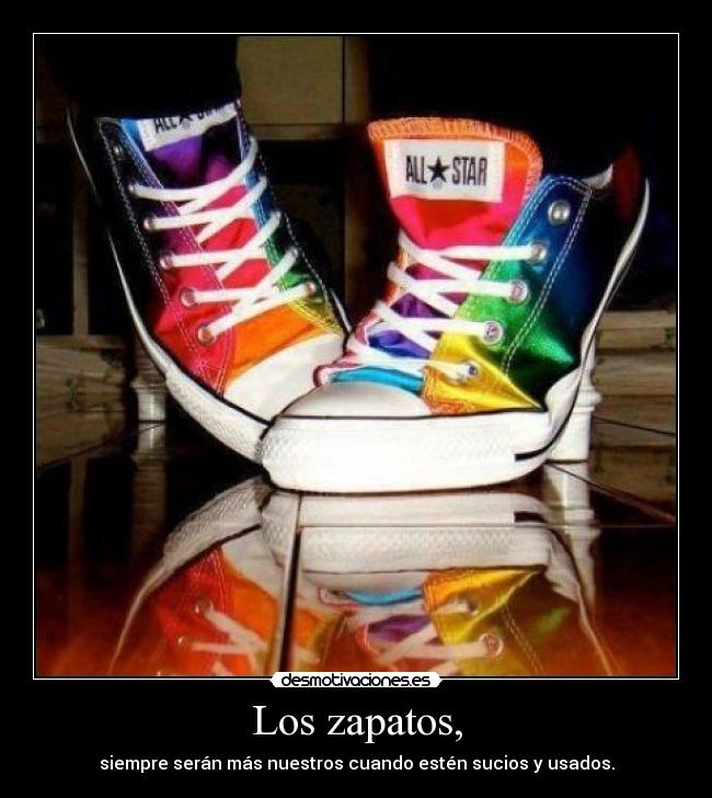 Los zapatos, - siempre serán más nuestros cuando estén sucios y usados.
