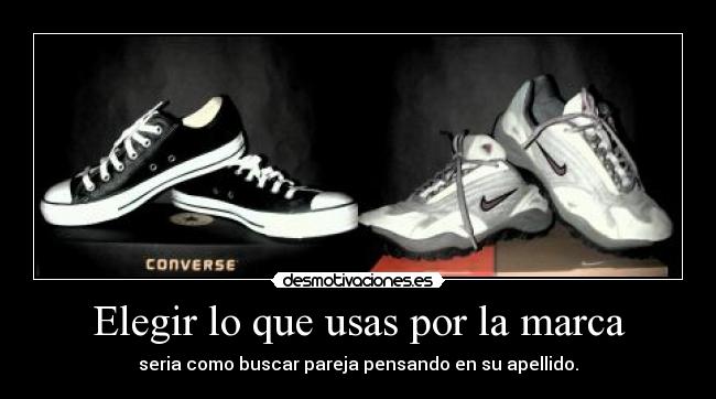 Elegir lo que usas por la marca - seria como buscar pareja pensando en su apellido.
