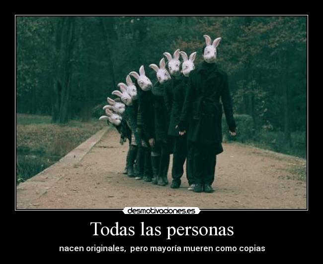 Todas las personas - nacen originales,  pero mayoría mueren como copias