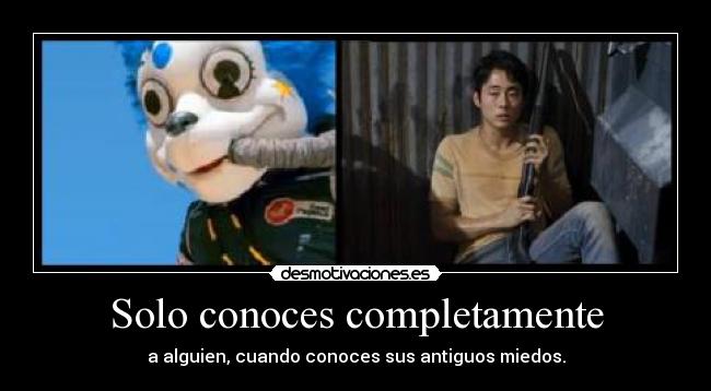 Solo conoces completamente - a alguien, cuando conoces sus antiguos miedos.