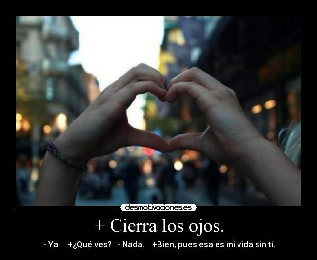 + Cierra los ojos. - - Ya.    +¿Qué ves?   - Nada.    +Bien, pues esa es mi vida sin ti.