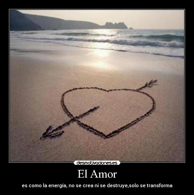 El Amor - es como la energía, no se crea ni se destruye,solo se transforma