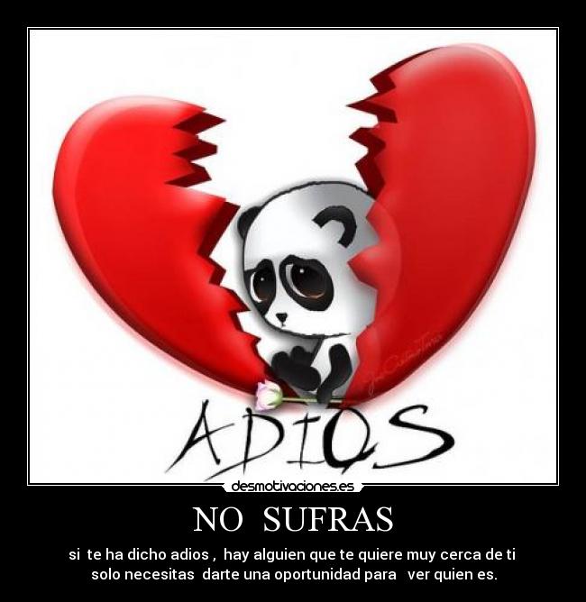NO  SUFRAS - si  te ha dicho adios ,  hay alguien que te quiere muy cerca de ti 
solo necesitas  darte una oportunidad para   ver quien es.