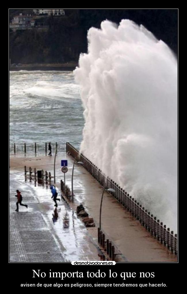 No importa todo lo que nos - avisen de que algo es peligroso, siempre tendremos que hacerlo.