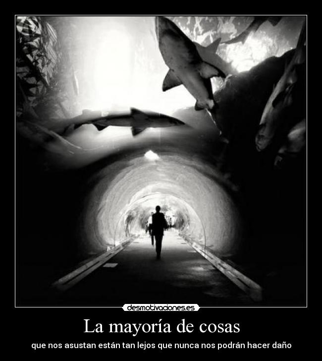 La mayoría de cosas - que nos asustan están tan lejos que nunca nos podrán hacer daño