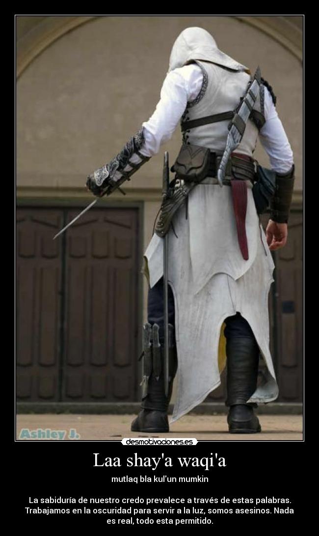 Laa shaya waqia - mutlaq bla kulun mumkin
La sabiduría de nuestro credo prevalece a través de estas palabras.
Trabajamos en la oscuridad para servir a la luz, somos asesinos. Nada
es real, todo esta permitido.