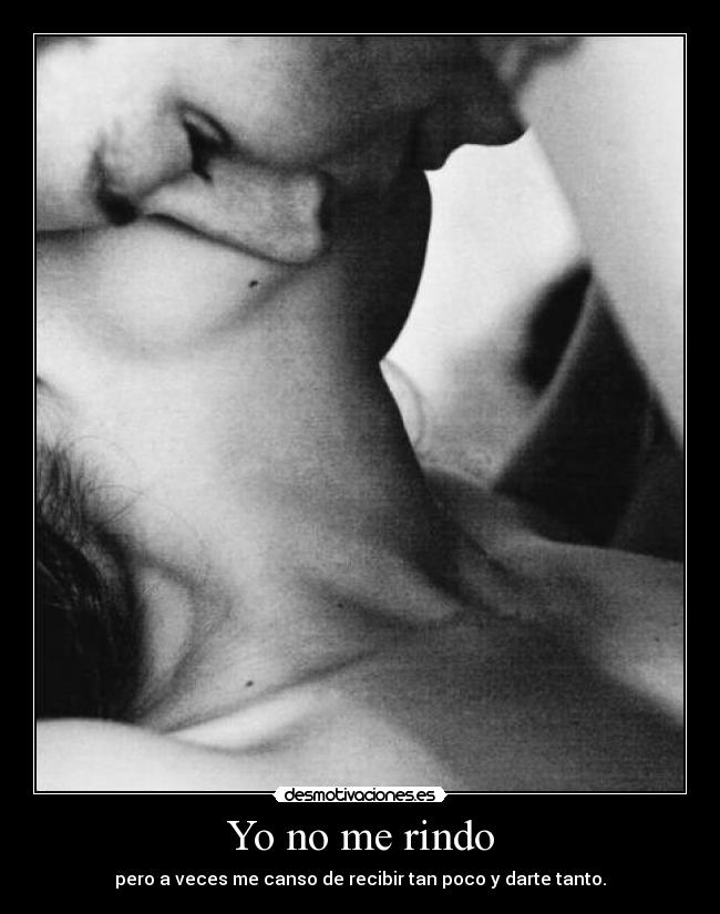 Yo no me rindo - pero a veces me canso de recibir tan poco y darte tanto.
