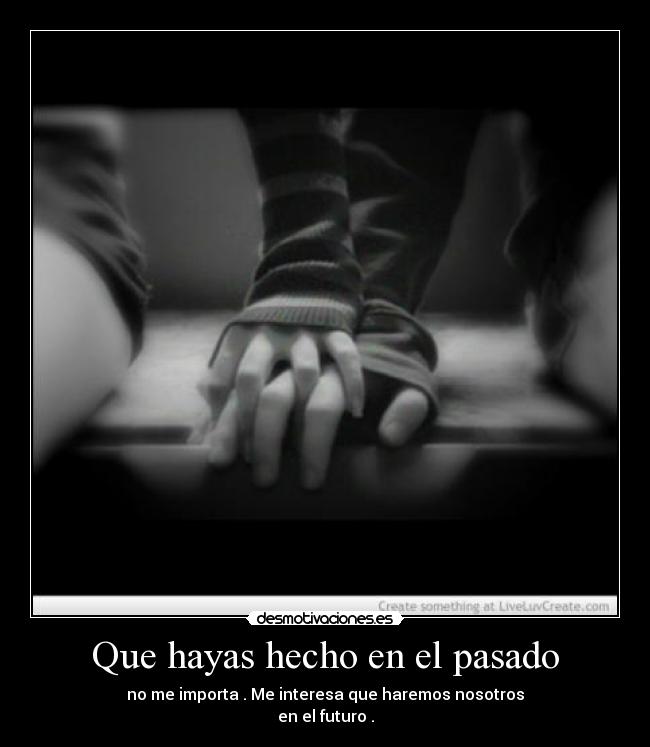 Que hayas hecho en el pasado - no me importa . Me interesa que haremos nosotros
en el futuro .