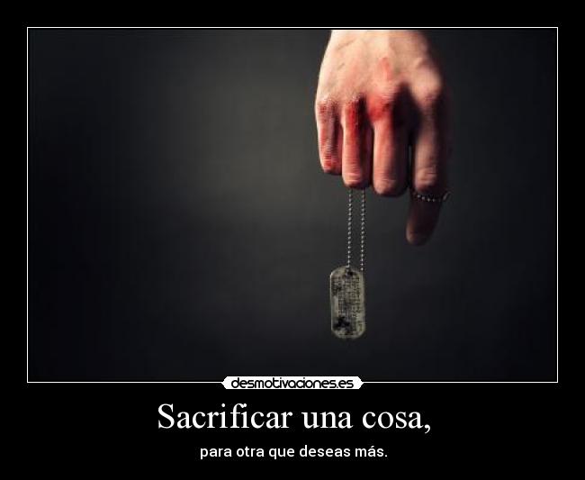 Sacrificar una cosa, - para otra que deseas más.