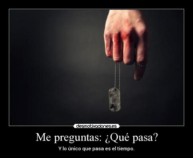 Me preguntas: ¿Qué pasa? -