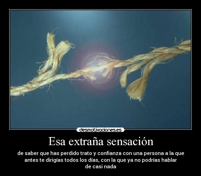 Esa extraña sensación - de saber que has perdido trato y confianza con una persona a la que
antes te dirigías todos los días, con la que ya no podrías hablar
de casi nada