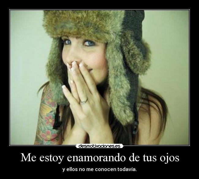 Me estoy enamorando de tus ojos - y ellos no me conocen todavía.